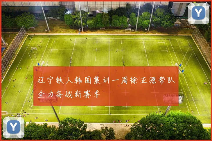 辽宁铁人韩国集训一周徐正源带队全力备战新赛季
