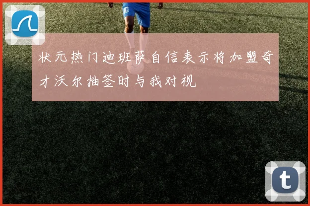 状元热门迪班萨自信表示将加盟奇才沃尔抽签时与我对视