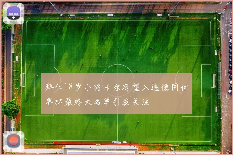 拜仁18岁小将卡尔有望入选德国世界杯最终大名单引发关注
