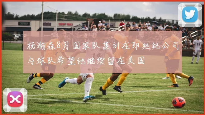 杨瀚森8月国家队集训在即经纪公司与球队希望他继续留在美国