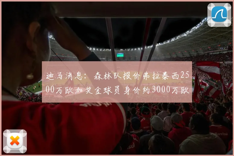 迪马消息：森林队报价弗拉泰西2500万欧加奖金球员身价约3000万欧