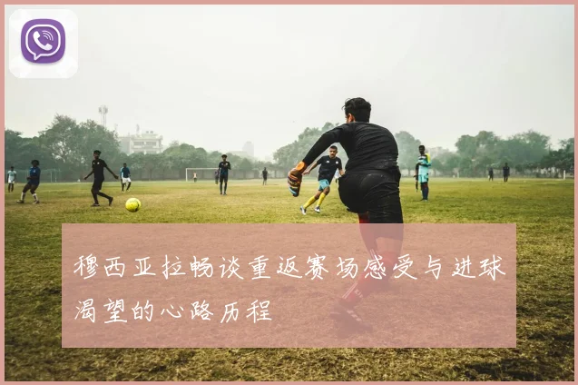 穆西亚拉畅谈重返赛场感受与进球渴望的心路历程