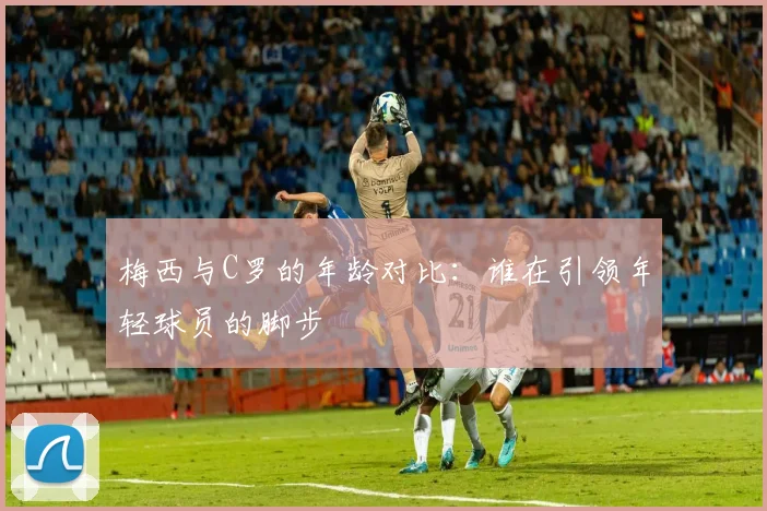 梅西与C罗的年龄对比：谁在引领年轻球员的脚步