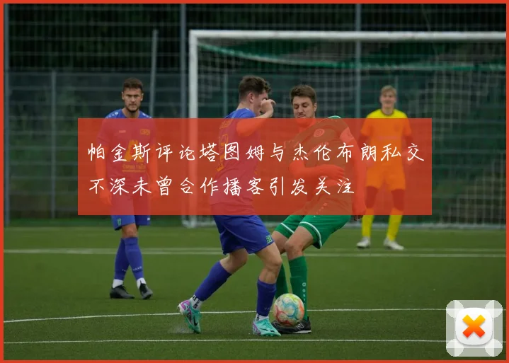 帕金斯评论塔图姆与杰伦布朗私交不深未曾合作播客引发关注