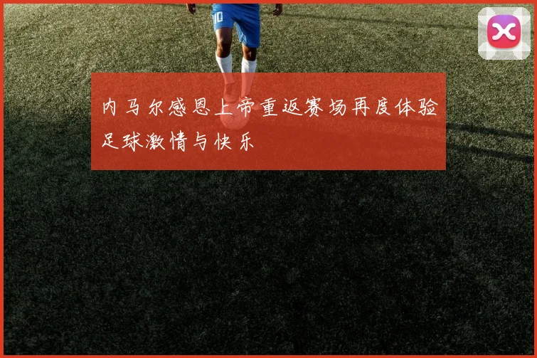 内马尔感恩上帝重返赛场再度体验足球激情与快乐