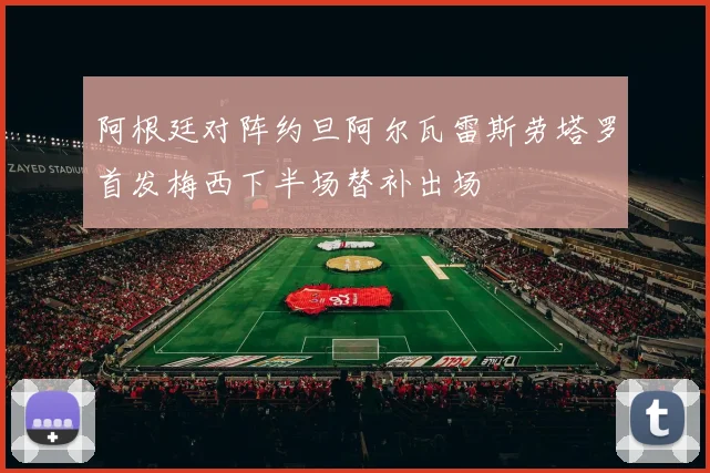 阿根廷对阵约旦阿尔瓦雷斯劳塔罗首发梅西下半场替补出场