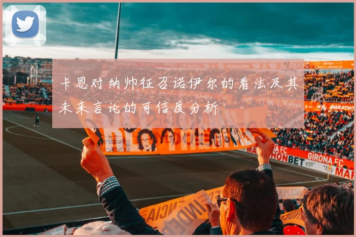 卡恩对纳帅征召诺伊尔的看法及其未来言论的可信度分析